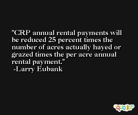 CRP annual rental payments will be reduced 25 percent times the number of acres actually hayed or grazed times the per acre annual rental payment. -Larry Eubank