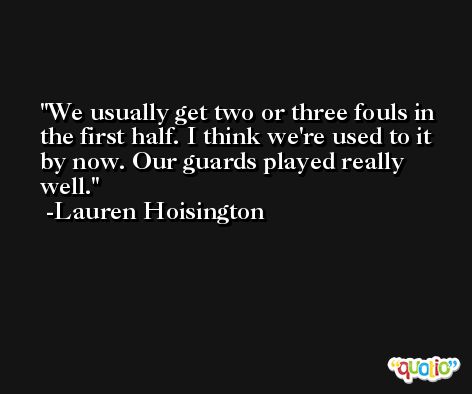 We usually get two or three fouls in the first half. I think we're used to it by now. Our guards played really well. -Lauren Hoisington