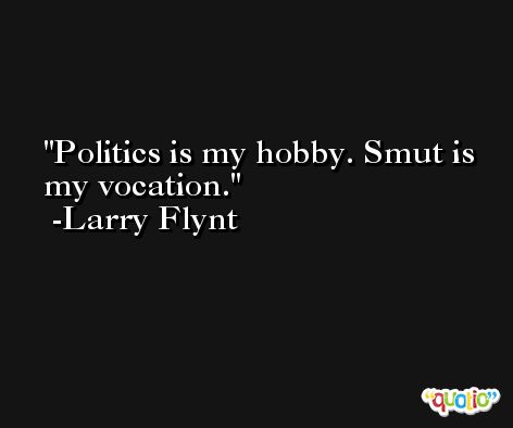 Politics is my hobby. Smut is my vocation. -Larry Flynt