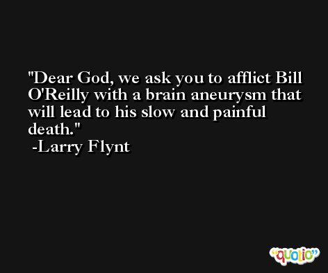 Dear God, we ask you to afflict Bill O'Reilly with a brain aneurysm that will lead to his slow and painful death. -Larry Flynt