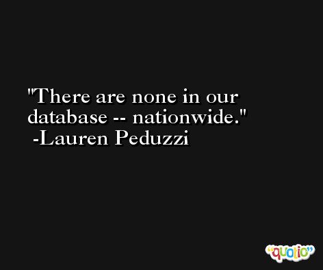 There are none in our database -- nationwide. -Lauren Peduzzi
