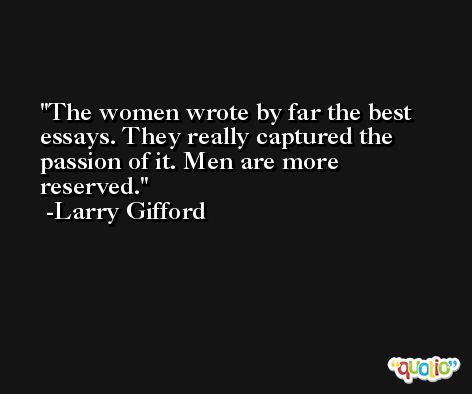 The women wrote by far the best essays. They really captured the passion of it. Men are more reserved. -Larry Gifford