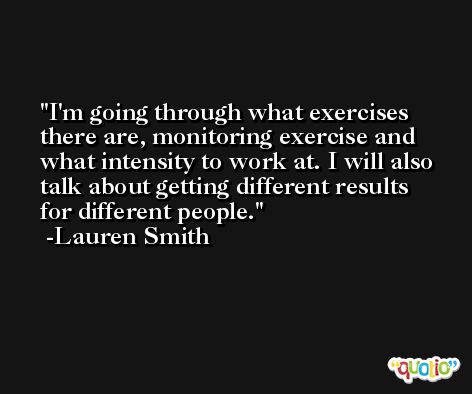 I'm going through what exercises there are, monitoring exercise and what intensity to work at. I will also talk about getting different results for different people. -Lauren Smith