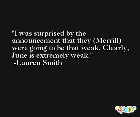 I was surprised by the announcement that they (Merrill) were going to be that weak. Clearly, June is extremely weak. -Lauren Smith