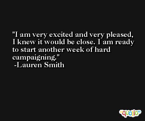 I am very excited and very pleased, I knew it would be close. I am ready to start another week of hard campaigning. -Lauren Smith