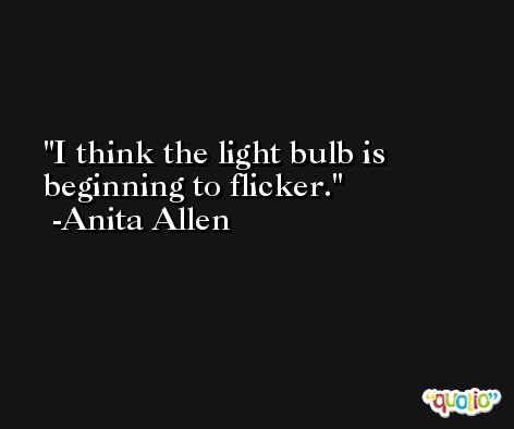 I think the light bulb is beginning to flicker. -Anita Allen