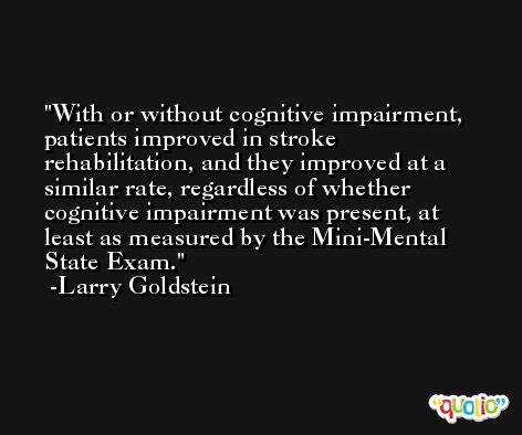 With or without cognitive impairment, patients improved in stroke rehabilitation, and they improved at a similar rate, regardless of whether cognitive impairment was present, at least as measured by the Mini-Mental State Exam. -Larry Goldstein