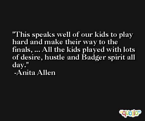 This speaks well of our kids to play hard and make their way to the finals, ... All the kids played with lots of desire, hustle and Badger spirit all day. -Anita Allen