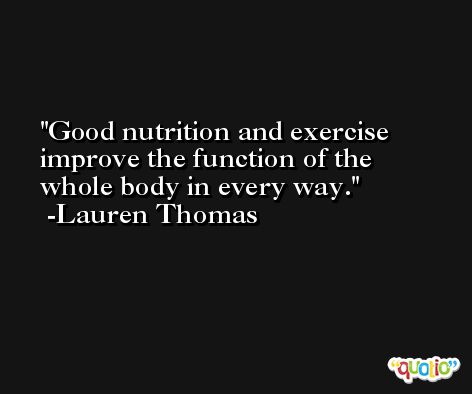 Good nutrition and exercise improve the function of the whole body in every way. -Lauren Thomas