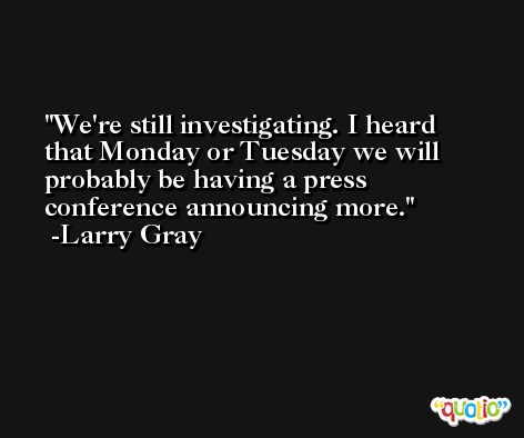 We're still investigating. I heard that Monday or Tuesday we will probably be having a press conference announcing more. -Larry Gray
