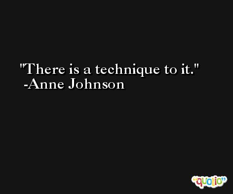 There is a technique to it. -Anne Johnson