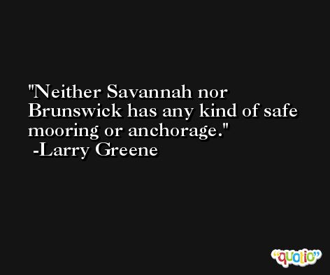 Neither Savannah nor Brunswick has any kind of safe mooring or anchorage. -Larry Greene