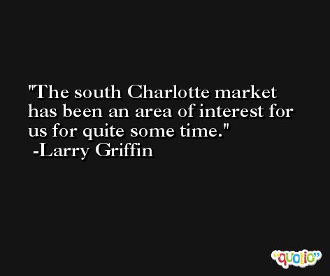 The south Charlotte market has been an area of interest for us for quite some time. -Larry Griffin