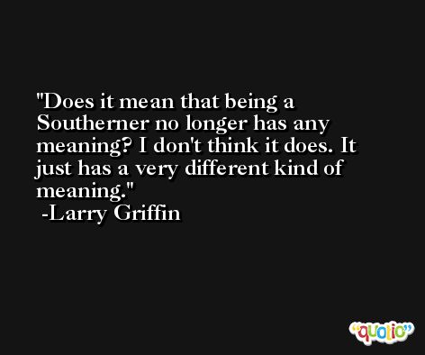 Does it mean that being a Southerner no longer has any meaning? I don't think it does. It just has a very different kind of meaning. -Larry Griffin