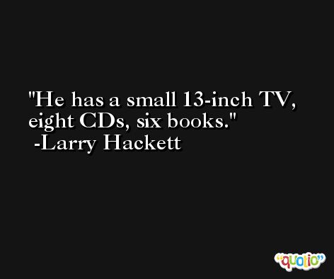 He has a small 13-inch TV, eight CDs, six books. -Larry Hackett