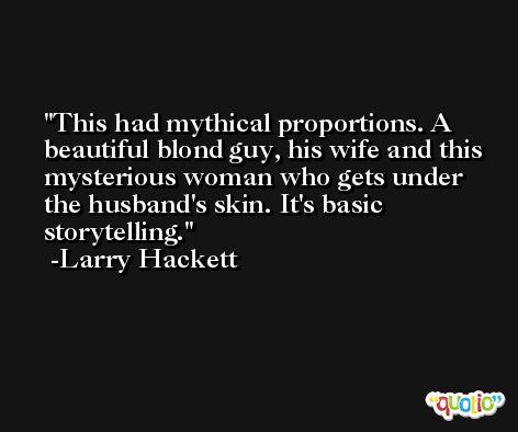 This had mythical proportions. A beautiful blond guy, his wife and this mysterious woman who gets under the husband's skin. It's basic storytelling. -Larry Hackett