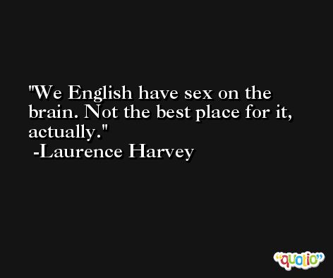 We English have sex on the brain. Not the best place for it, actually. -Laurence Harvey