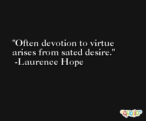 Often devotion to virtue arises from sated desire. -Laurence Hope