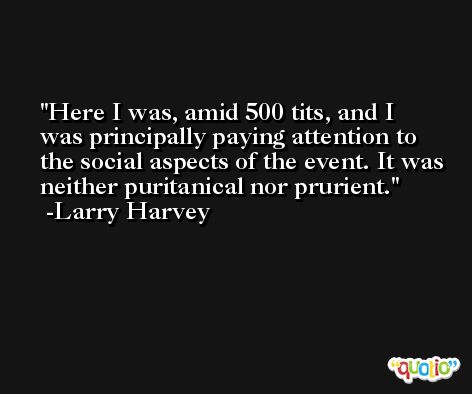 Here I was, amid 500 tits, and I was principally paying attention to the social aspects of the event. It was neither puritanical nor prurient. -Larry Harvey