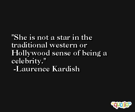 She is not a star in the traditional western or Hollywood sense of being a celebrity. -Laurence Kardish