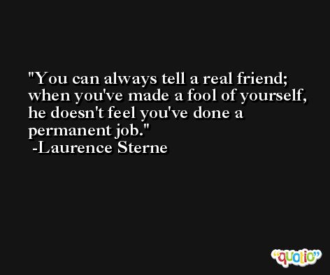 You can always tell a real friend; when you've made a fool of yourself, he doesn't feel you've done a permanent job. -Laurence Sterne