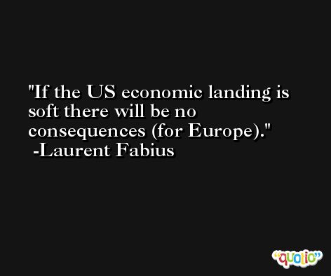 If the US economic landing is soft there will be no consequences (for Europe). -Laurent Fabius