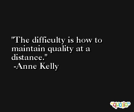 The difficulty is how to maintain quality at a distance. -Anne Kelly