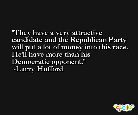 They have a very attractive candidate and the Republican Party will put a lot of money into this race. He'll have more than his Democratic opponent. -Larry Hufford