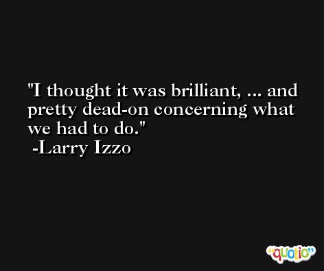 I thought it was brilliant, ... and pretty dead-on concerning what we had to do. -Larry Izzo