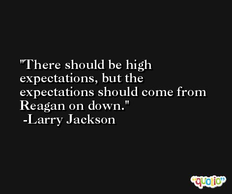 There should be high expectations, but the expectations should come from Reagan on down. -Larry Jackson