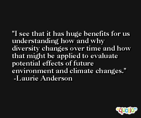 I see that it has huge benefits for us understanding how and why diversity changes over time and how that might be applied to evaluate potential effects of future environment and climate changes. -Laurie Anderson