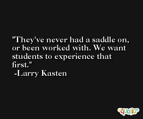 They've never had a saddle on, or been worked with. We want students to experience that first. -Larry Kasten