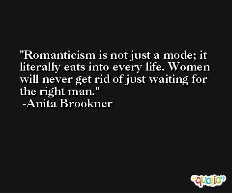 Romanticism is not just a mode; it literally eats into every life. Women will never get rid of just waiting for the right man. -Anita Brookner