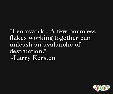 Teamwork - A few harmless flakes working together can unleash an avalanche of destruction. -Larry Kersten