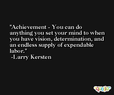 Achievement - You can do anything you set your mind to when you have vision, determination, and an endless supply of expendable labor. -Larry Kersten
