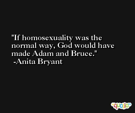 If homosexuality was the normal way, God would have made Adam and Bruce. -Anita Bryant