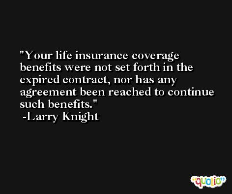 Your life insurance coverage benefits were not set forth in the expired contract, nor has any agreement been reached to continue such benefits. -Larry Knight