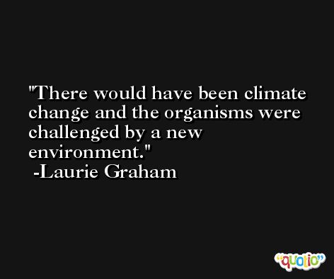 There would have been climate change and the organisms were challenged by a new environment. -Laurie Graham