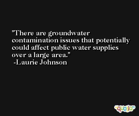 There are groundwater contamination issues that potentially could affect public water supplies over a large area. -Laurie Johnson
