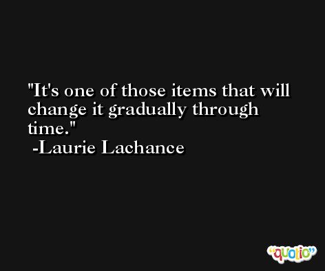 It's one of those items that will change it gradually through time. -Laurie Lachance