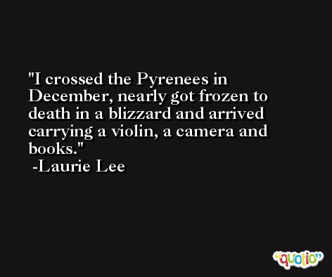 I crossed the Pyrenees in December, nearly got frozen to death in a blizzard and arrived carrying a violin, a camera and books. -Laurie Lee