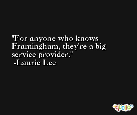 For anyone who knows Framingham, they're a big service provider. -Laurie Lee