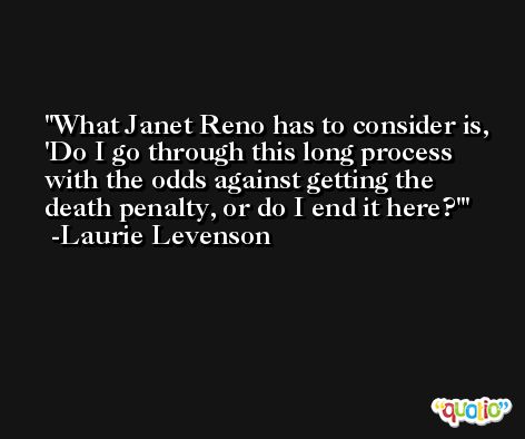 What Janet Reno has to consider is, 'Do I go through this long process with the odds against getting the death penalty, or do I end it here?' -Laurie Levenson
