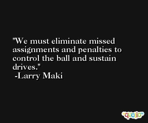 We must eliminate missed assignments and penalties to control the ball and sustain drives. -Larry Maki
