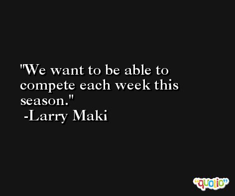 We want to be able to compete each week this season. -Larry Maki