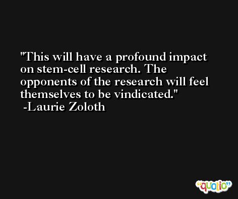 This will have a profound impact on stem-cell research. The opponents of the research will feel themselves to be vindicated. -Laurie Zoloth