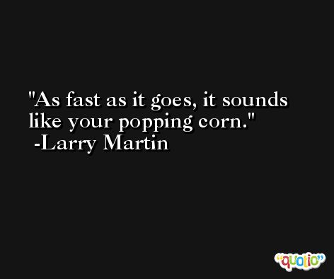 As fast as it goes, it sounds like your popping corn. -Larry Martin