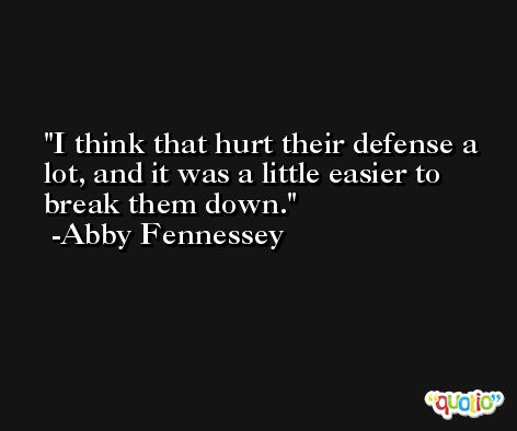 I think that hurt their defense a lot, and it was a little easier to break them down. -Abby Fennessey