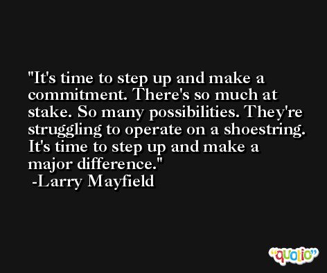 It's time to step up and make a commitment. There's so much at stake. So many possibilities. They're struggling to operate on a shoestring. It's time to step up and make a major difference. -Larry Mayfield