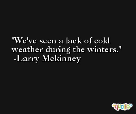 We've seen a lack of cold weather during the winters. -Larry Mckinney
